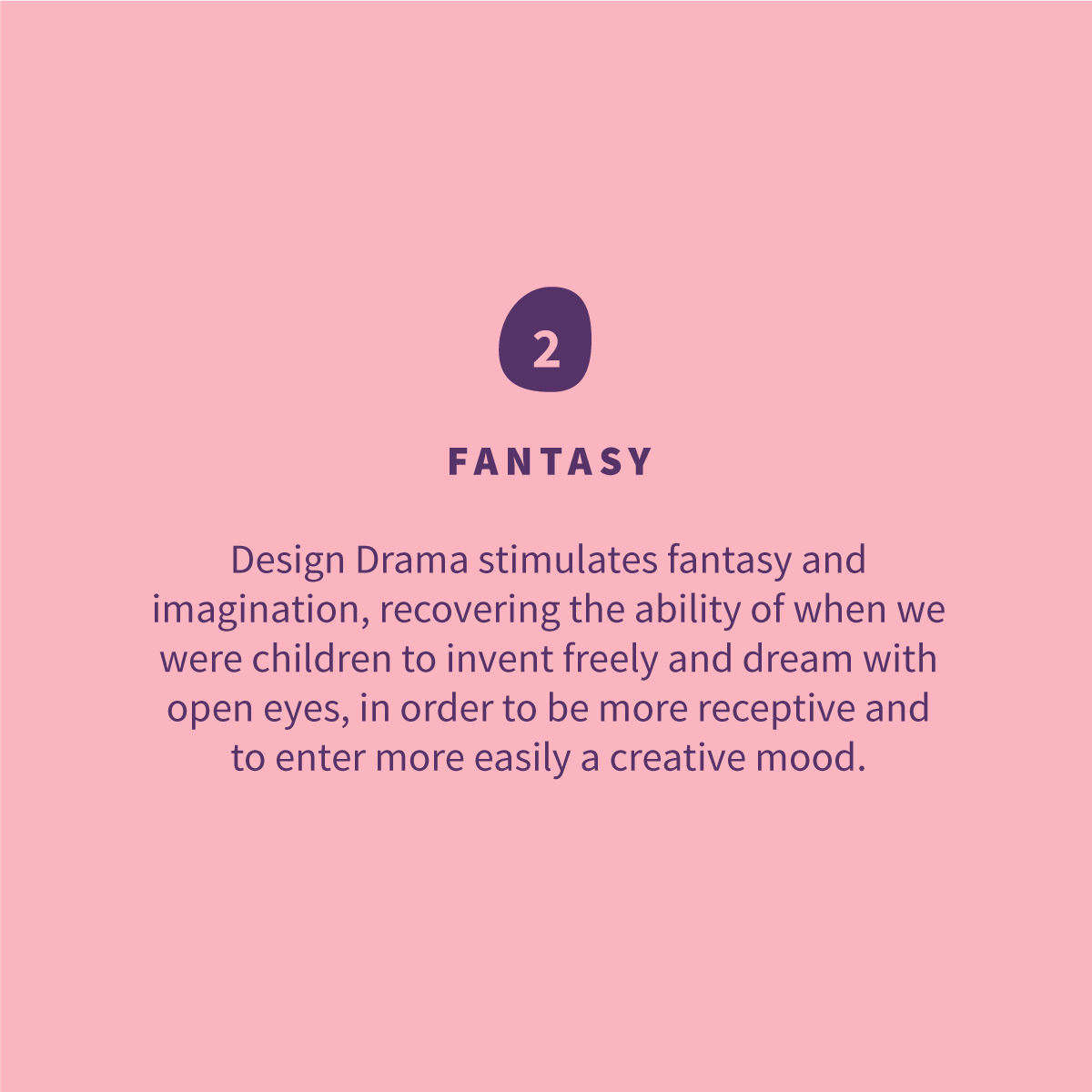 
<p>Design Drama estimula la fantasía y la imaginación, recuperando la capacidad de cuando éramos niños de inventar libremente y soñar con los ojos abiertos, para así ser más receptivos y entrar más fácilmente a un estado de ánimo creativo.</p>
